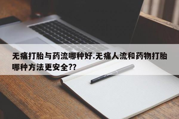 私人卖打胎药联系方式无痛打胎与药流哪种好.无痛人流和药物打胎哪种方法更安全?？