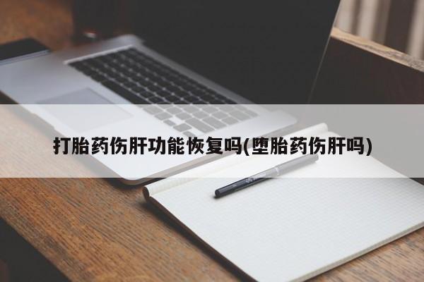 私人卖打胎药联系方式打胎药伤肝功能恢复吗(堕胎药伤肝吗)