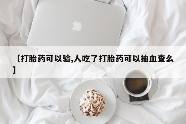 私人卖打胎药联系方式【打胎药可以验,人吃了打胎药可以抽血查么】