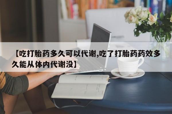 私人卖打胎药联系方式【吃打胎药多久可以代谢,吃了打胎药药效多久能从体内代谢没】