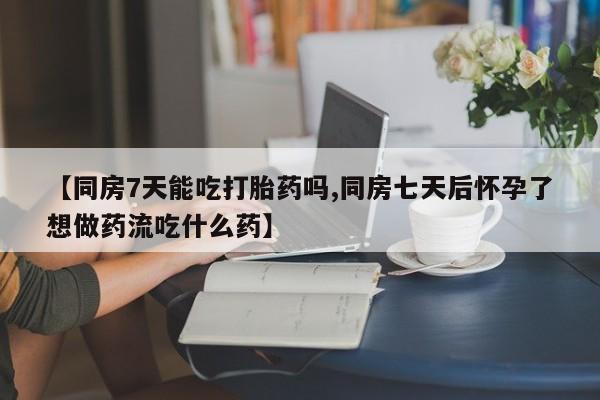 私人卖打胎药联系方式【同房7天能吃打胎药吗,同房七天后怀孕了想做药流吃什么药】