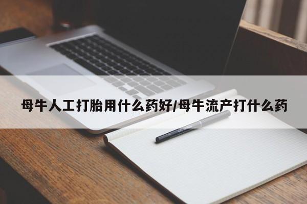 私人卖打胎药联系方式母牛人工打胎用什么药好/母牛流产打什么药