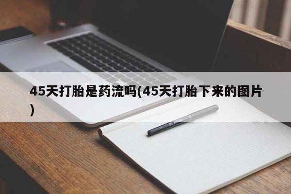 私人卖打胎药联系方式45天打胎是药流吗(45天打胎下来的图片)