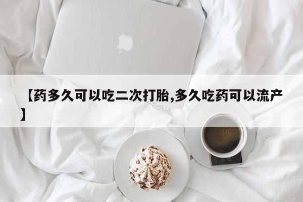 私人卖打胎药联系方式【药多久可以吃二次打胎,多久吃药可以流产】