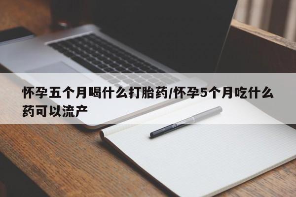 私人卖打胎药联系方式怀孕五个月喝什么打胎药/怀孕5个月吃什么药可以流产