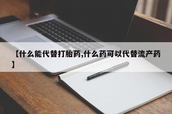 私人卖打胎药联系方式【什么能代替打胎药,什么药可以代替流产药】