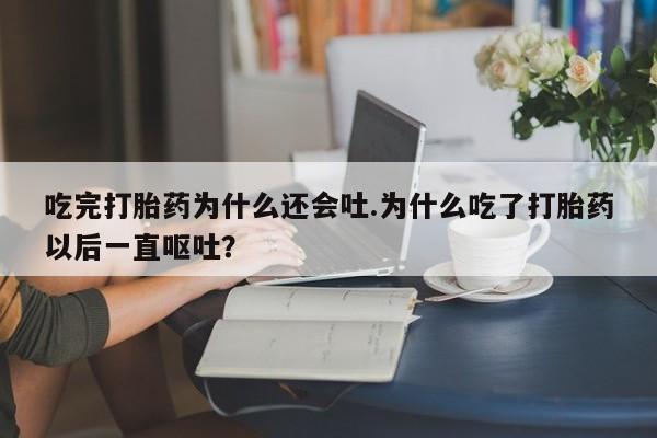 私人卖打胎药联系方式吃完打胎药为什么还会吐.为什么吃了打胎药以后一直呕吐？