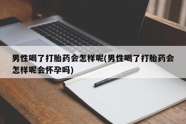 私人卖打胎药联系方式男性喝了打胎药会怎样呢(男性喝了打胎药会怎样呢会怀孕吗)