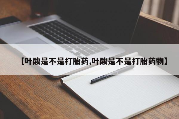 私人卖打胎药联系方式【叶酸是不是打胎药,叶酸是不是打胎药物】