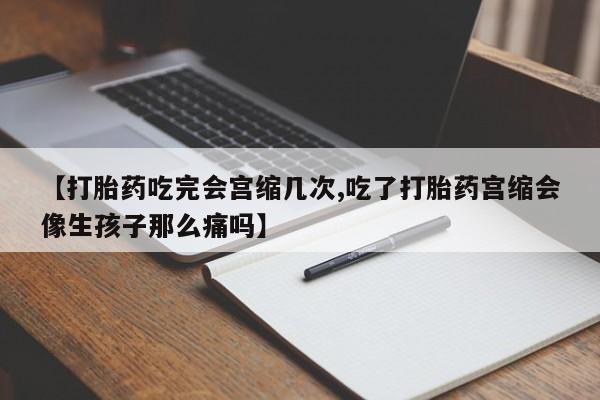 私人卖打胎药联系方式【打胎药吃完会宫缩几次,吃了打胎药宫缩会像生孩子那么痛吗】