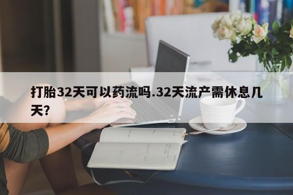 私人卖打胎药联系方式打胎32天可以药流吗.32天流产需休息几天？