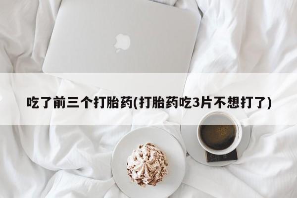 私人卖打胎药联系方式吃了前三个打胎药(打胎药吃3片不想打了)